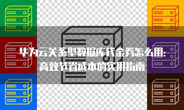 华为云关系型数据库代金券怎么用:高效节省成本的实用指南