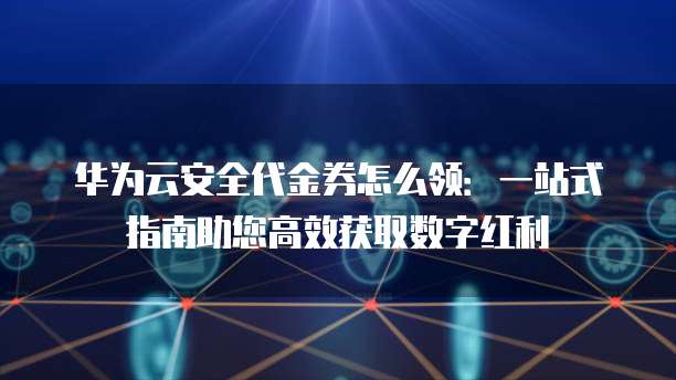 华为云安全代金券怎么领:一站式指南助您高效获取数字红利