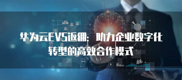 华为云EVS返佣:助力企业数字化转型的高效合作模式