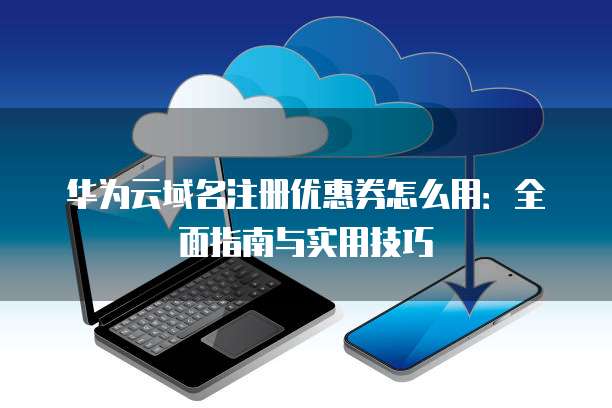 华为云域名注册优惠券怎么用:全面指南与实用技巧