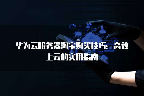 华为云服务器淘宝购买技巧:高效上云的实用指南