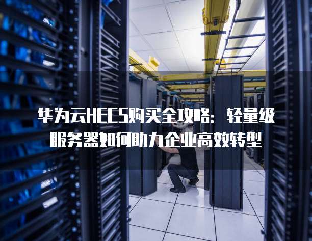 华为云HECS购买全攻略:轻量级服务器如何助力企业高效转型