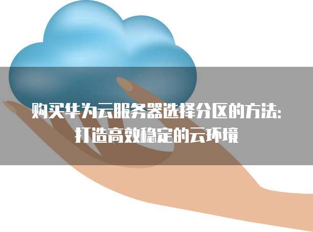 购买华为云服务器选择分区的方法:打造高效稳定的云环境