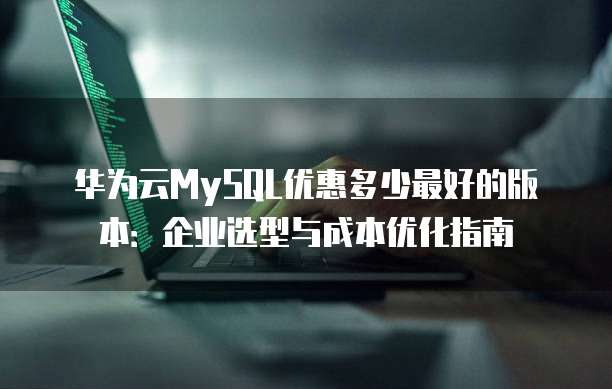 华为云MySQL优惠多少最好的版本：企业选型与成本优化指南