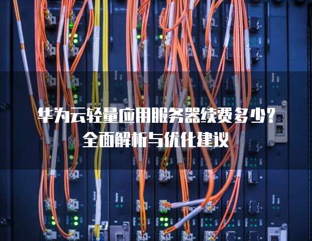 华为云轻量应用服务器续费多少?全面解析与优化建议