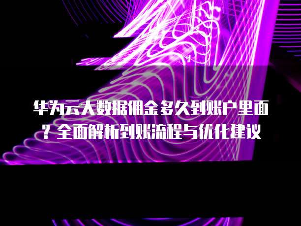 华为云大数据佣金多久到账户里面？全面解析到账流程与优化建议