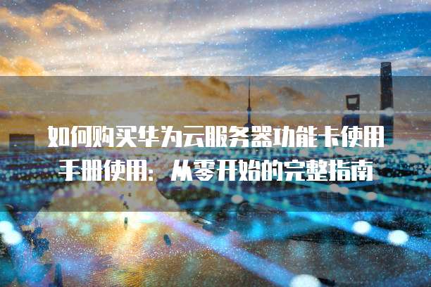 如何购买华为云服务器功能卡使用手册使用:从零开始的完整指南