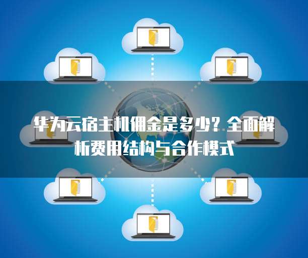 华为云宿主机佣金是多少?全面解析费用结构与合作模式