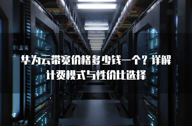 华为云带宽价格多少钱一个？详解计费模式与性价比选择