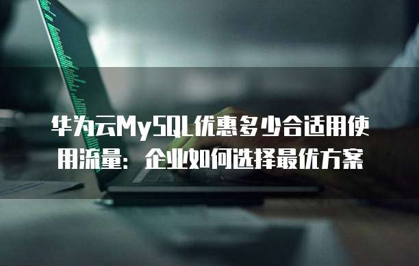 华为云MySQL优惠多少合适用使用流量:企业如何选择最优方案