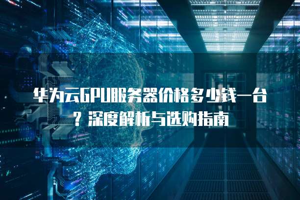 华为云GPU服务器价格多少钱一台?深度解析与选购指南