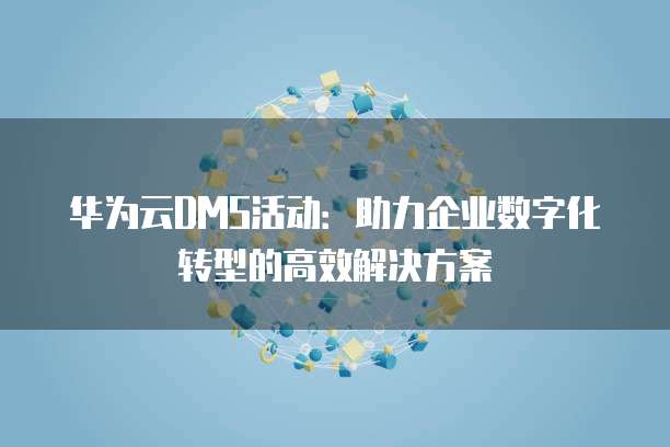 华为云DMS活动:助力企业数字化转型的高效解决方案