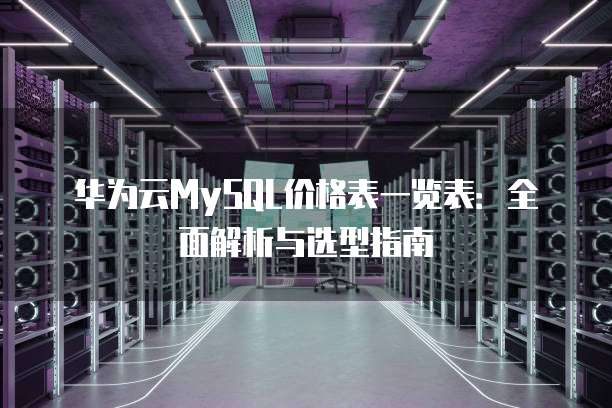 华为云MySQL价格表一览表：全面解析与选型指南