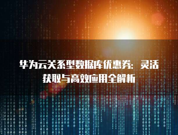 华为云关系型数据库优惠券:灵活获取与高效应用全解析