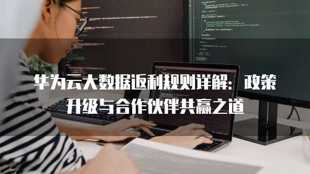 华为云大数据返利规则详解：政策升级与合作伙伴共赢之道