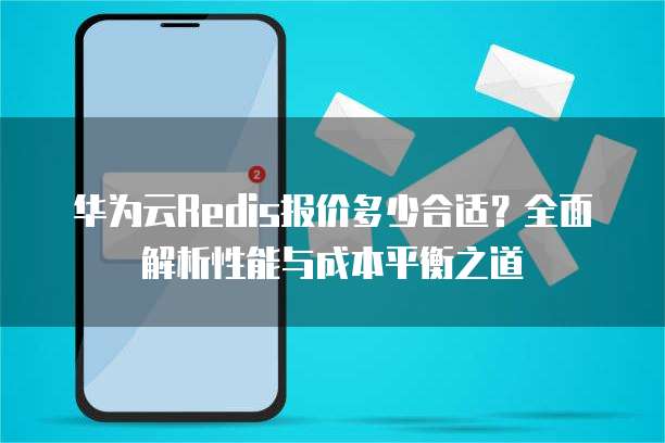 华为云Redis报价多少合适?全面解析性能与成本平衡之道