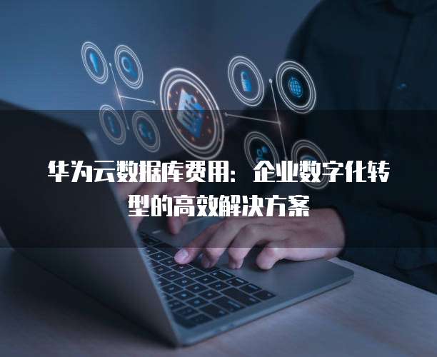 华为云数据库费用:企业数字化转型的高效解决方案