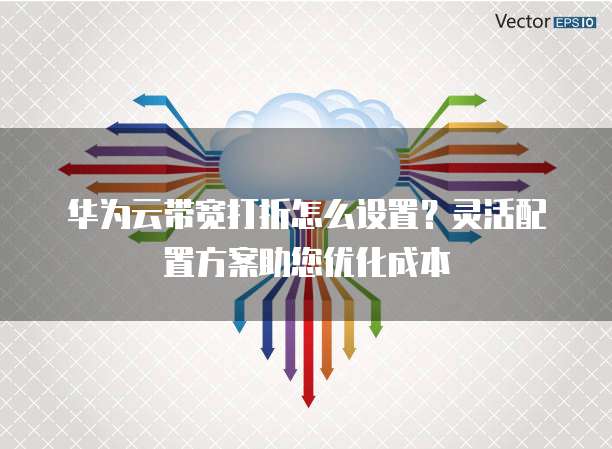 华为云带宽打折怎么设置?灵活配置方案助您优化成本