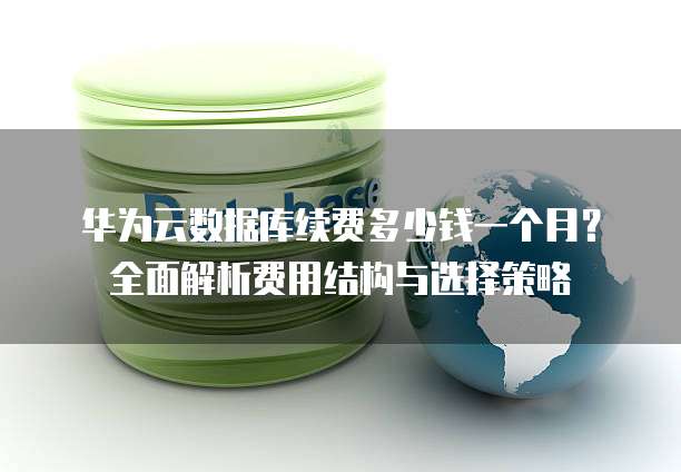 华为云数据库续费多少钱一个月?全面解析费用结构与选择策略