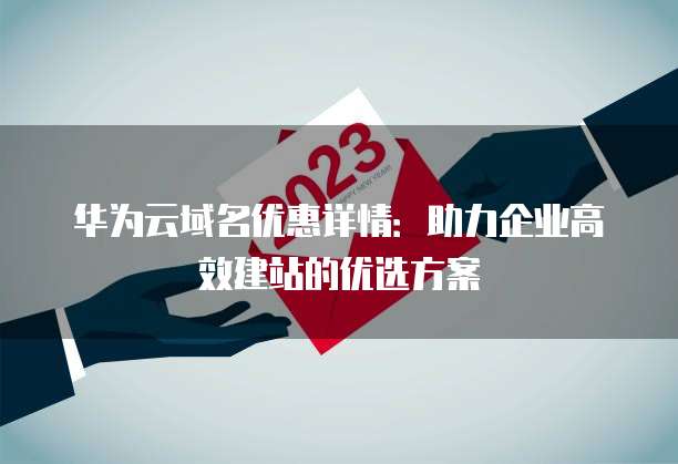 华为云域名优惠详情:助力企业高效建站的优选方案