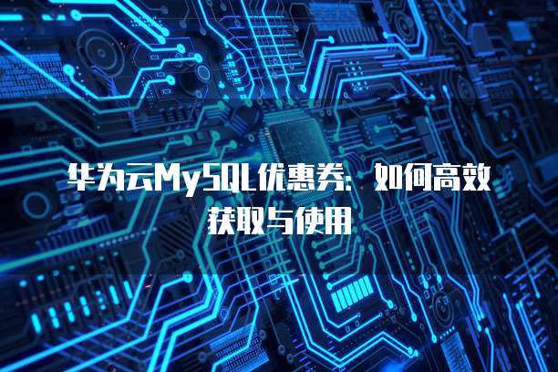 华为云MySQL优惠券:如何高效获取与使用