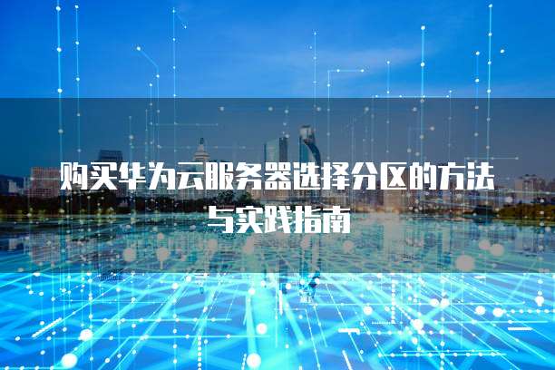 购买华为云服务器选择分区的方法与实践指南