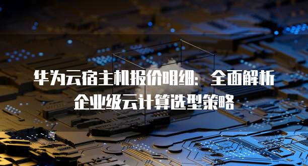 华为云宿主机报价明细：全面解析企业级云计算选型策略