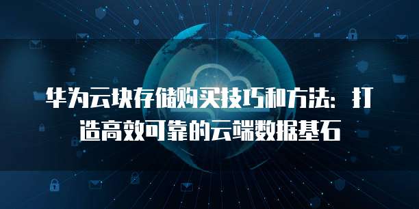 华为云块存储购买技巧和方法:打造高效可靠的云端数据基石