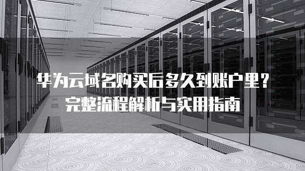 华为云域名购买后多久到账户里?完整流程解析与实用指南