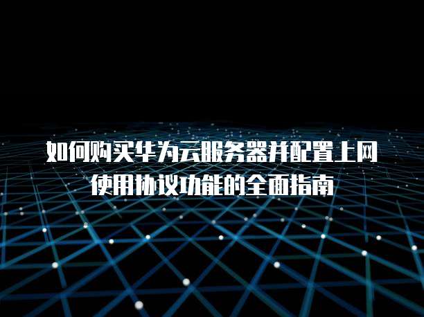 如何购买华为云服务器并配置上网使用协议功能的全面指南
