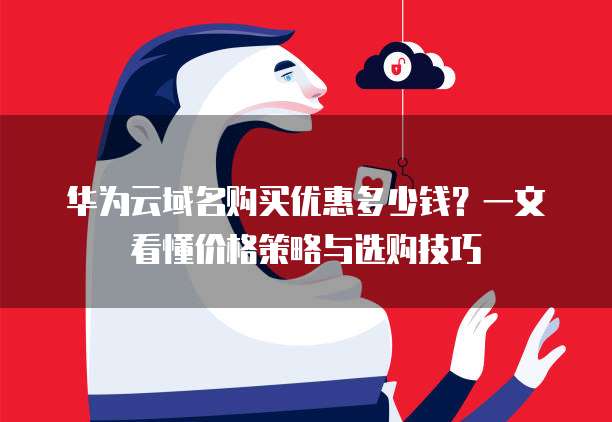 华为云域名购买优惠多少钱?一文看懂价格策略与选购技巧