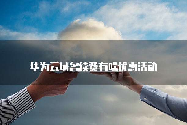 华为云域名续费有啥优惠活动
