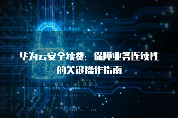 华为云安全续费:保障业务连续性的关键操作指南
