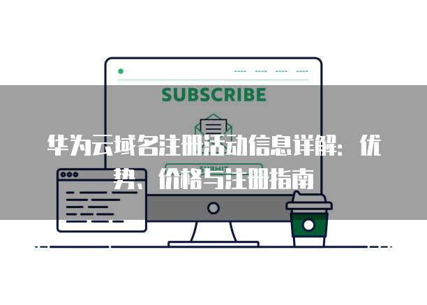 华为云域名注册活动信息详解:优势、价格与注册指南