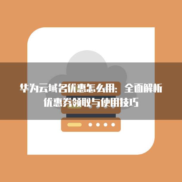 华为云域名优惠怎么用:全面解析优惠券领取与使用技巧