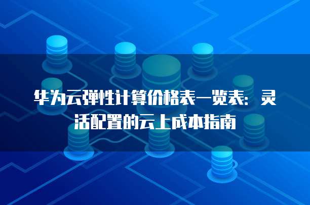 华为云弹性计算价格表一览表：灵活配置的云上成本指南