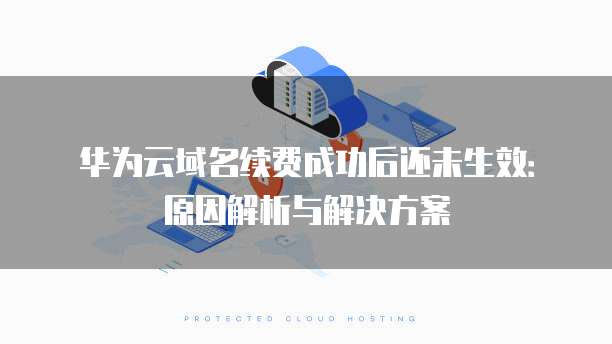 华为云域名续费成功后还未生效：原因解析与解决方案