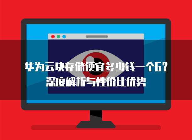 华为云块存储便宜多少钱一个G？深度解析与性价比优势