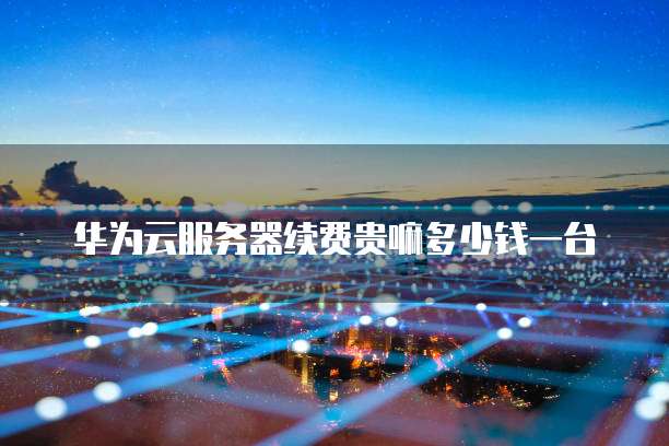 华为云服务器续费贵嘛多少钱一台
