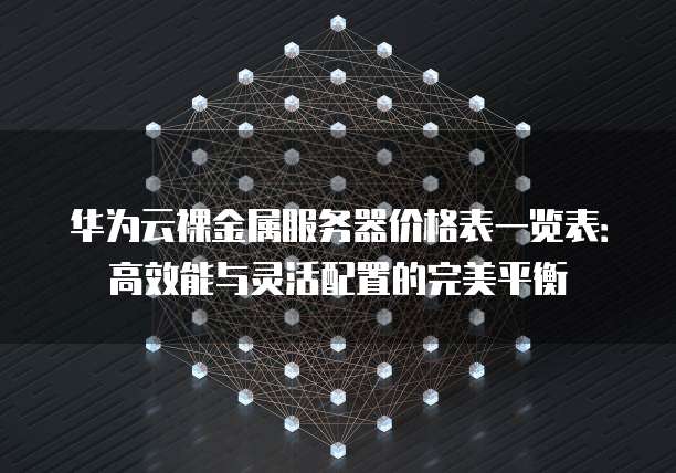 华为云裸金属服务器价格表一览表:高效能与灵活配置的完美平衡