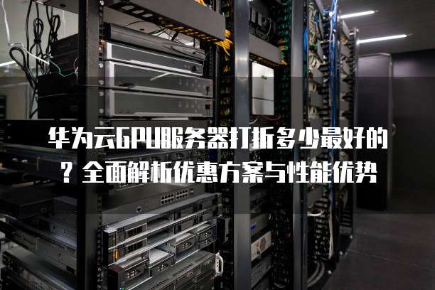 华为云GPU服务器打折多少最好的?全面解析优惠方案与性能优势