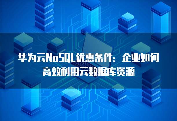 华为云NoSQL优惠条件:企业如何高效利用云数据库资源