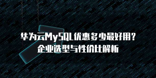 华为云MySQL优惠多少最好用？企业选型与性价比解析