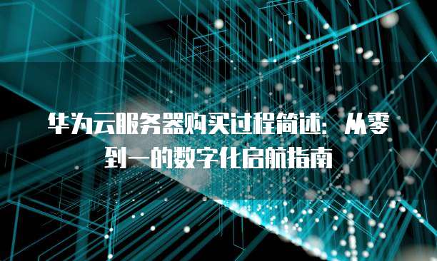华为云服务器购买过程简述:从零到一的数字化启航指南