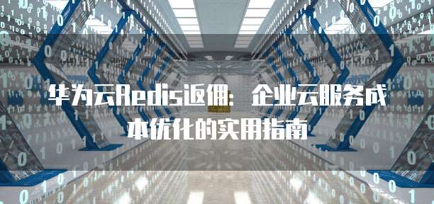 华为云Redis返佣:企业云服务成本优化的实用指南