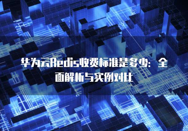 华为云Redis收费标准是多少:全面解析与实例对比