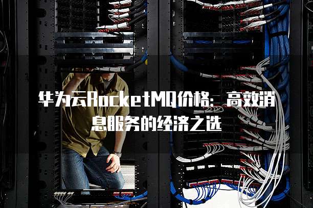 华为云RocketMQ价格:高效消息服务的经济之选