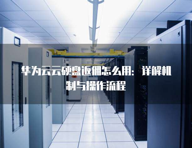华为云云硬盘返佣怎么用:详解机制与操作流程