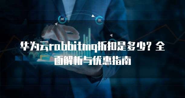 华为云rabbitmq折扣是多少?全面解析与优惠指南