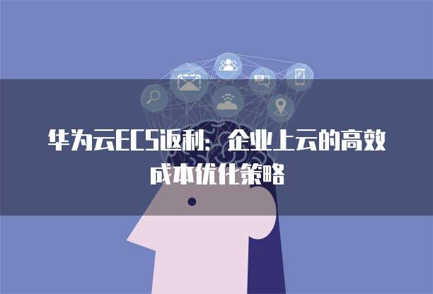 华为云ECS返利:企业上云的高效成本优化策略